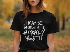 Black t-shirt with white text that reads "I may be wrong but I highly doubt it".