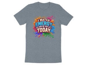 Grey t-shirt with colorful "I MATCH ENERGY SO HOW WE GON' ACT TODAY" graphic.