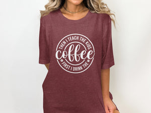 Maroon t-shirt with white text saying "Coffee. Then I teach the kids. First I drink the."