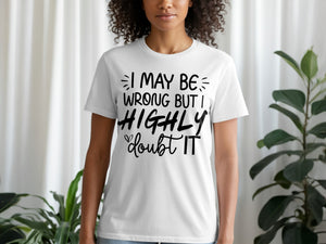 White t-shirt with black text "I MAY BE WRONG BUT I HIGHLY DOUBT IT".